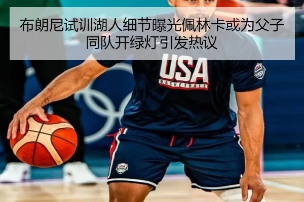 布朗尼试训湖人细节曝光佩林卡或为父子同队开绿灯引发热议